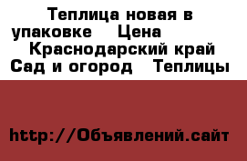 Теплица новая в упаковке. › Цена ­ 10 000 - Краснодарский край Сад и огород » Теплицы   